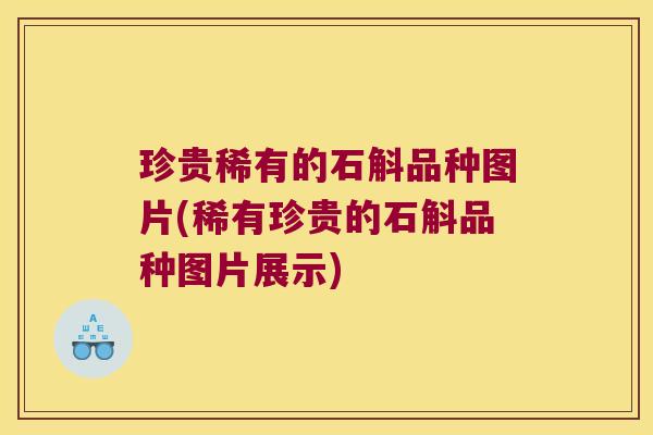 珍贵稀有的石斛品种图片(稀有珍贵的石斛品种图片展示)