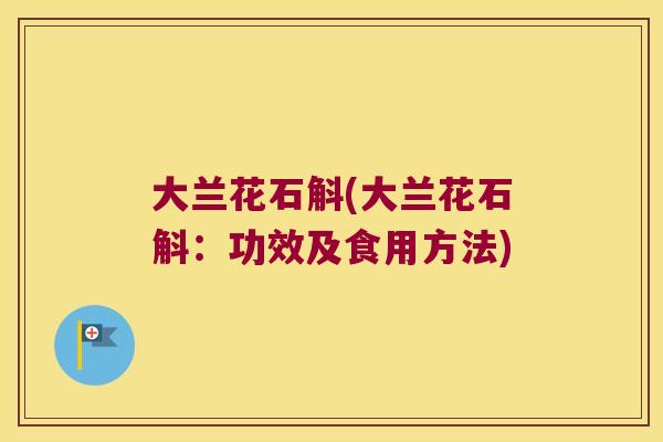 大兰花石斛(大兰花石斛：功效及食用方法)