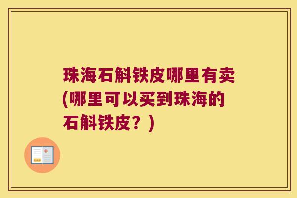 珠海石斛铁皮哪里有卖(哪里可以买到珠海的石斛铁皮？)