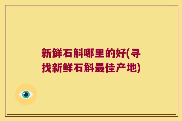 新鲜石斛哪里的好(寻找新鲜石斛最佳产地)