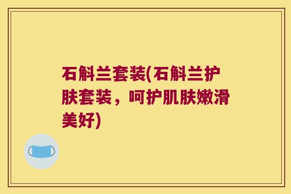 石斛兰套装(石斛兰护肤套装，呵护肌肤嫩滑美好)