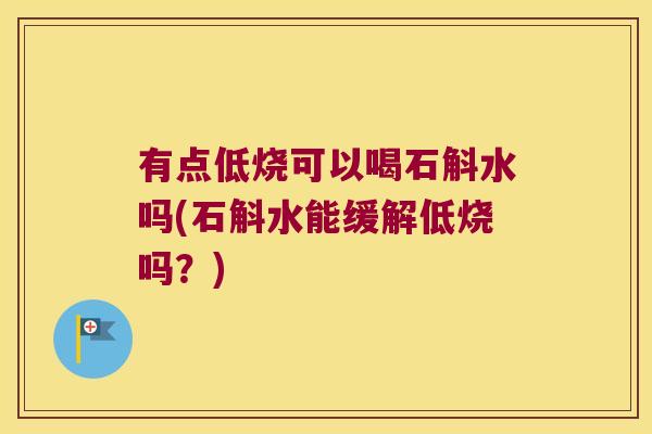 有点低烧可以喝石斛水吗(石斛水能缓解低烧吗？)