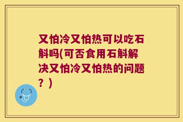 又怕冷又怕热可以吃石斛吗(可否食用石斛解决又怕冷又怕热的问题？)