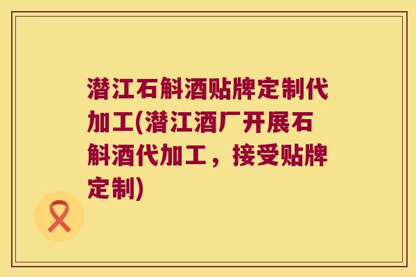 潜江石斛酒贴牌定制代加工(潜江酒厂开展石斛酒代加工，接受贴牌定制)
