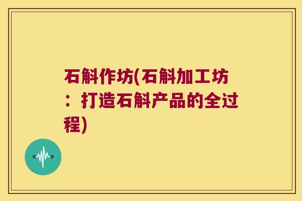 石斛作坊(石斛加工坊：打造石斛产品的全过程)