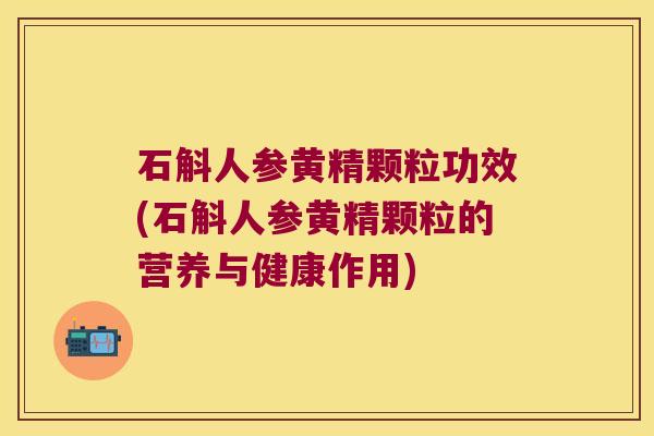 石斛人参黄精颗粒功效(石斛人参黄精颗粒的营养与健康作用)