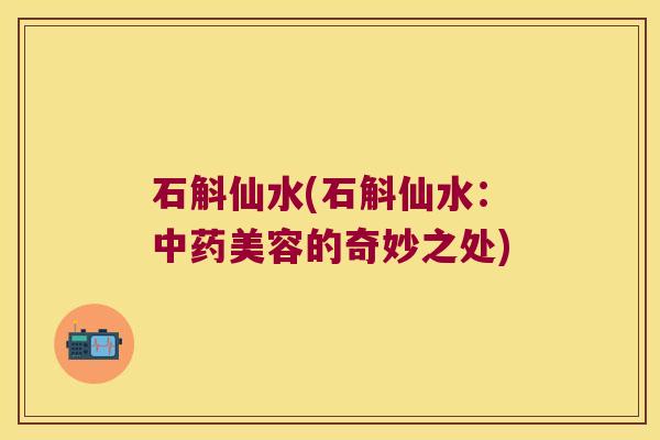 石斛仙水(石斛仙水：中药美容的奇妙之处)