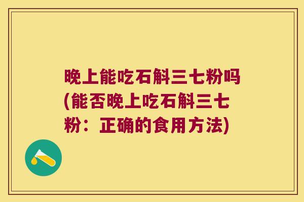 晚上能吃石斛三七粉吗(能否晚上吃石斛三七粉：正确的食用方法)