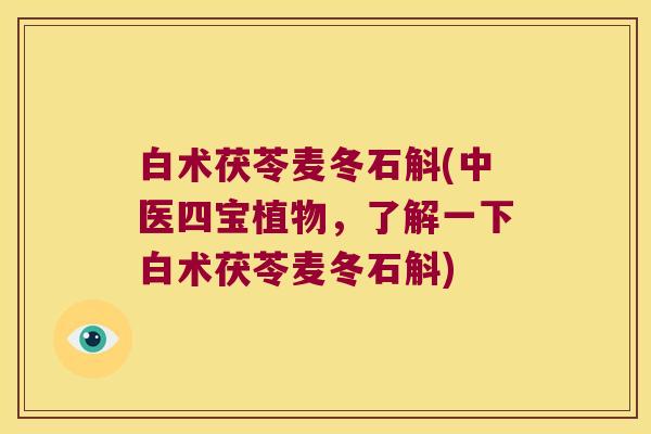 白术茯苓麦冬石斛(中医四宝植物，了解一下白术茯苓麦冬石斛)
