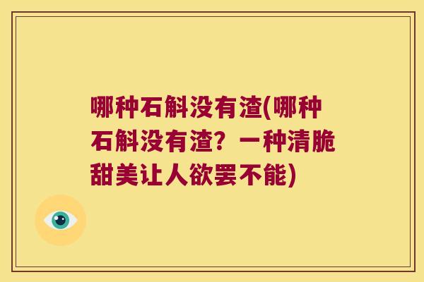 哪种石斛没有渣(哪种石斛没有渣？一种清脆甜美让人欲罢不能)