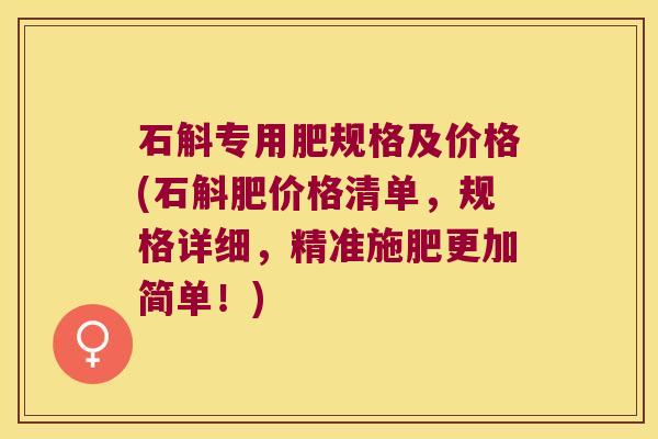 石斛专用肥规格及价格(石斛肥价格清单，规格详细，精准施肥更加简单！)