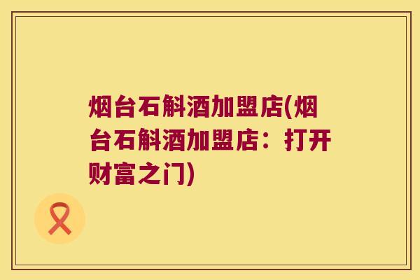 烟台石斛酒加盟店(烟台石斛酒加盟店：打开财富之门)