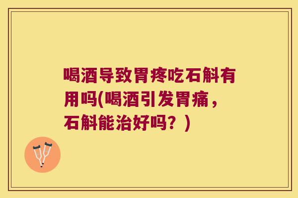 喝酒导致胃疼吃石斛有用吗(喝酒引发胃痛,石斛能好吗?) 喝酒导致胃疼吃石斛有用吗(喝酒引发胃痛,石斛能好吗?)