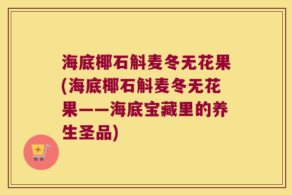 海底椰石斛麦冬无花果(海底椰石斛麦冬无花果——海底宝藏里的养生圣品)