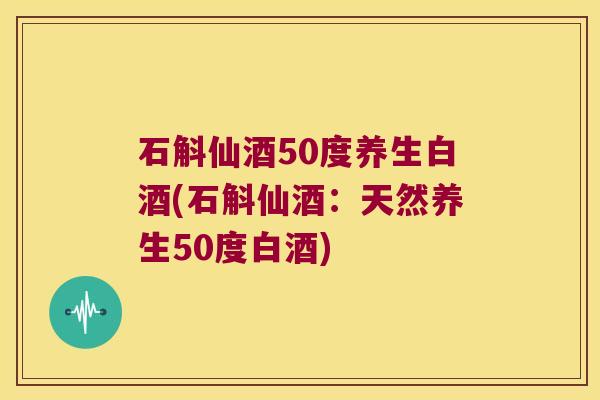 石斛仙酒50度养生白酒(石斛仙酒：天然养生50度白酒)