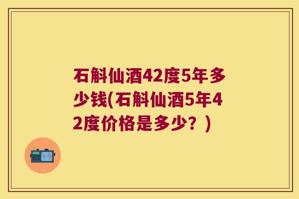 石斛仙酒42度5年多少钱(石斛仙酒5年42度价格是多少？)