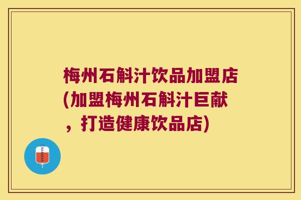 梅州石斛汁饮品加盟店(加盟梅州石斛汁巨献，打造健康饮品店)