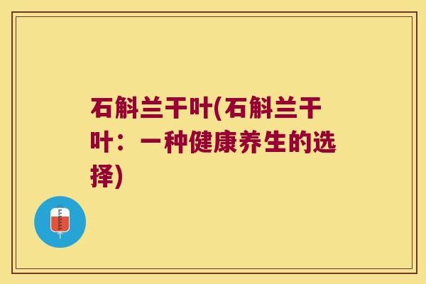 石斛兰干叶(石斛兰干叶：一种健康养生的选择)