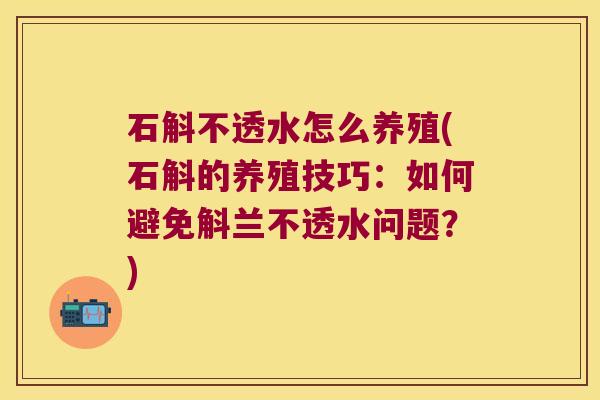 石斛不透水怎么养殖(石斛的养殖技巧：如何避免斛兰不透水问题？)