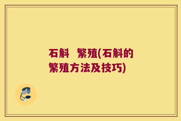 石斛  繁殖(石斛的繁殖方法及技巧)