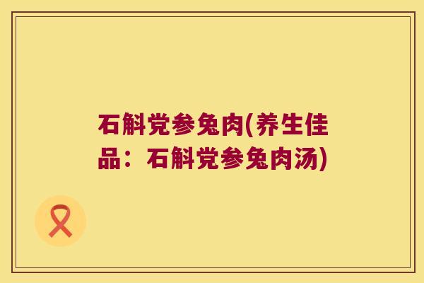 石斛党参兔肉(养生佳品：石斛党参兔肉汤)