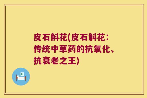 皮石斛花(皮石斛花：传统中草药的抗氧化、抗衰老之王)