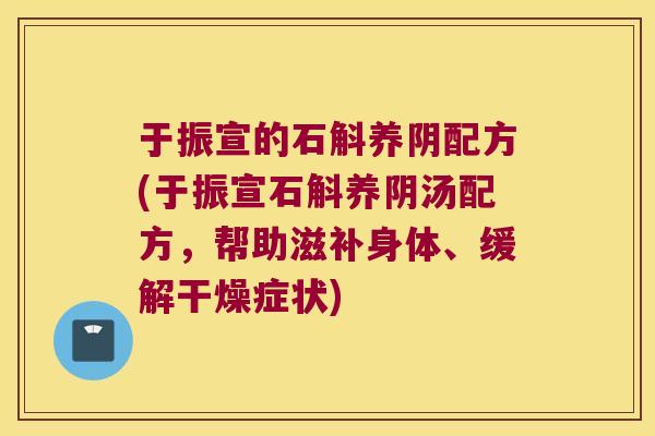 于振宣的石斛养阴配方(于振宣石斛养阴汤配方，帮助滋补身体、缓解干燥症状)