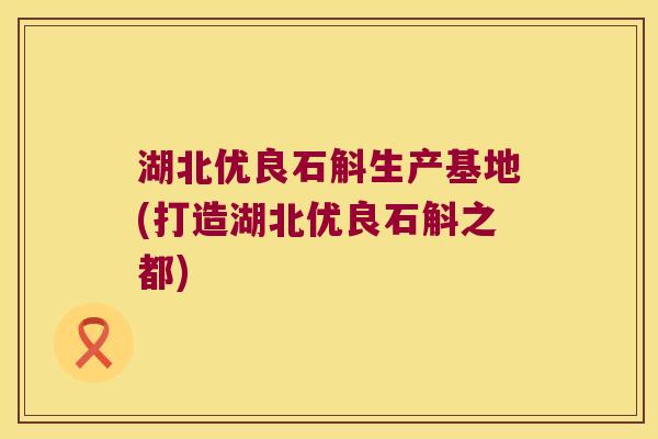 湖北优良石斛生产基地(打造湖北优良石斛之都)