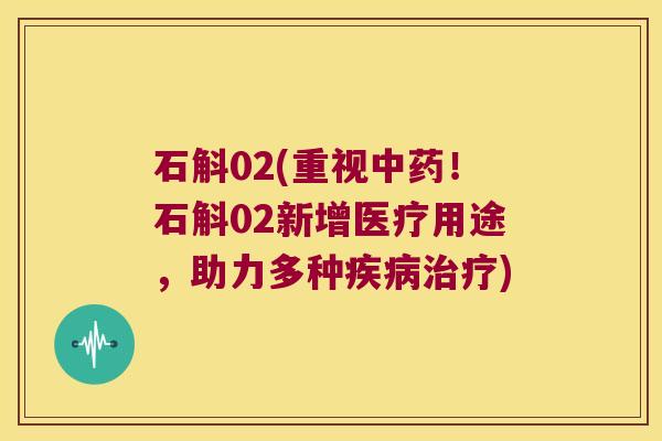 石斛02(重视!石斛02新增医疗用途,助力多种) 石斛02(重视!石斛02新增医疗用途,助力多种)