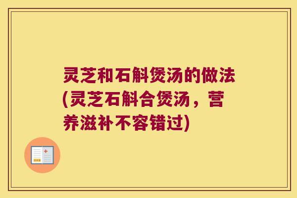 灵芝和石斛煲汤的做法(灵芝石斛合煲汤，营养滋补不容错过)