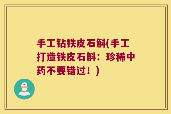 手工钻铁皮石斛(手工打造铁皮石斛：珍稀中药不要错过！)