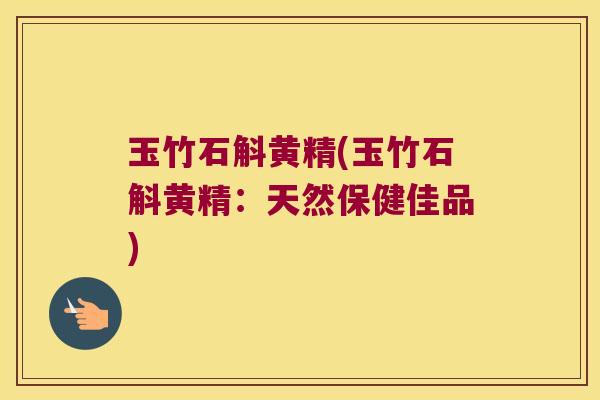 玉竹石斛黄精(玉竹石斛黄精：天然保健佳品)