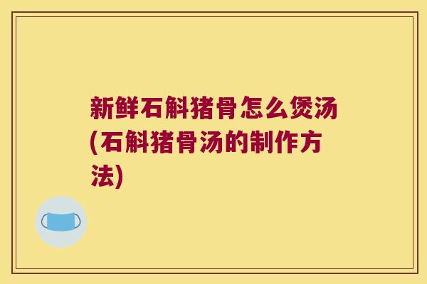 新鲜石斛猪骨怎么煲汤(石斛猪骨汤的制作方法)
