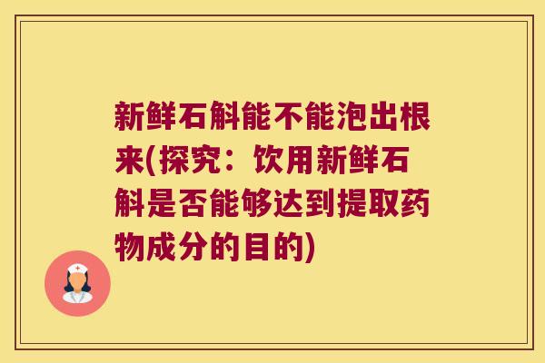 新鲜石斛能不能泡出根来(探究：饮用新鲜石斛是否能够达到提取药物成分的目的)