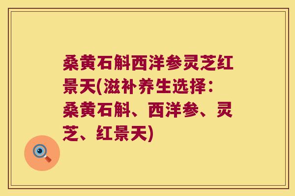 桑黄石斛西洋参灵芝红景天(滋补养生选择：桑黄石斛、西洋参、灵芝、红景天)