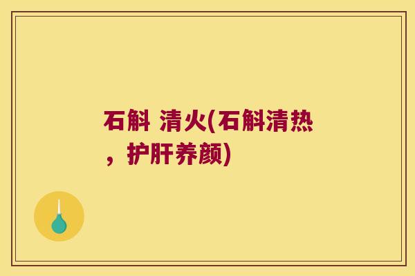 石斛 清火(石斛清热，护肝养颜)