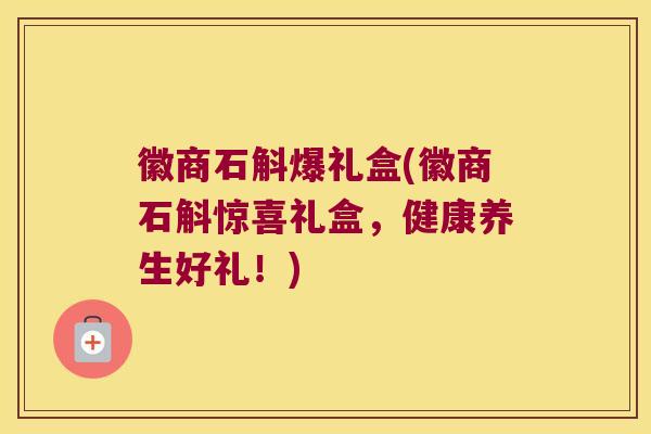 徽商石斛爆礼盒(徽商石斛惊喜礼盒,健康养生好礼!) 徽商石斛爆礼盒(徽商石斛惊喜礼盒,健康养生好礼!)