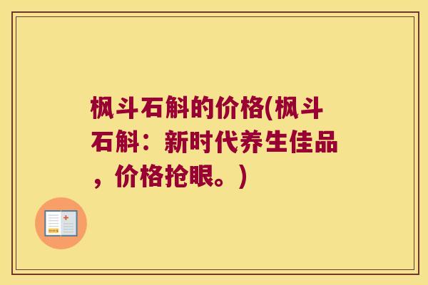 枫斗石斛的价格(枫斗石斛：新时代养生佳品，价格抢眼。)