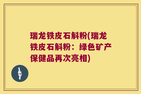 瑞龙铁皮石斛粉(瑞龙铁皮石斛粉：绿色矿产保健品再次亮相)