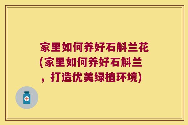 家里如何养好石斛兰花(家里如何养好石斛兰，打造优美绿植环境)