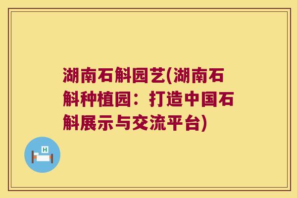 湖南石斛园艺(湖南石斛种植园：打造中国石斛展示与交流平台)