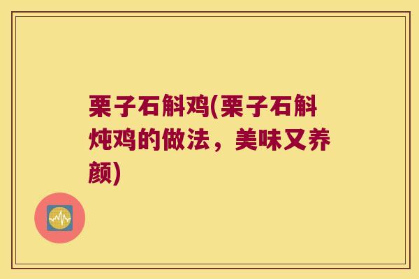 栗子石斛鸡(栗子石斛炖鸡的做法，美味又养颜)