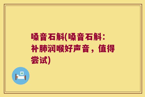 嗓音石斛(嗓音石斛：补肺润喉好声音，值得尝试)