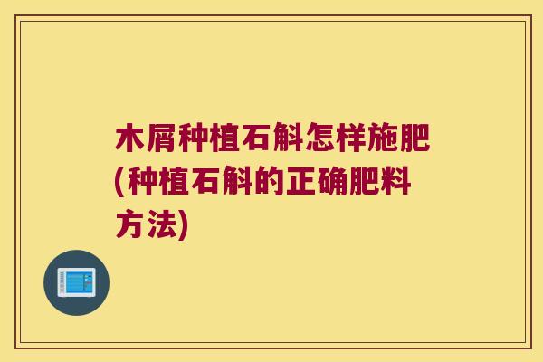 木屑种植石斛怎样施肥(种植石斛的正确肥料方法)