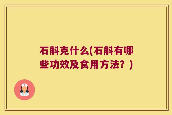 石斛克什么(石斛有哪些功效及食用方法？)