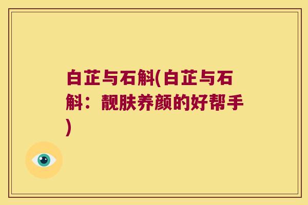 白芷与石斛(白芷与石斛：靓肤养颜的好帮手)