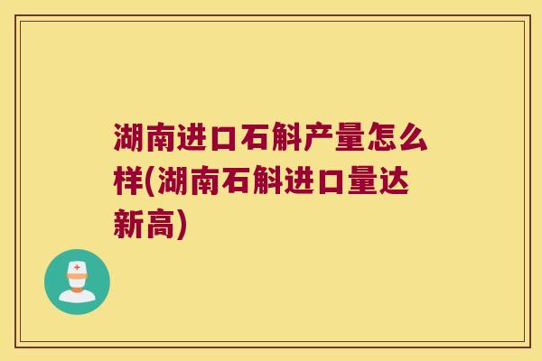 湖南进口石斛产量怎么样(湖南石斛进口量达新高) 湖南进口石斛产量怎么样(湖南石斛进口量达新高)