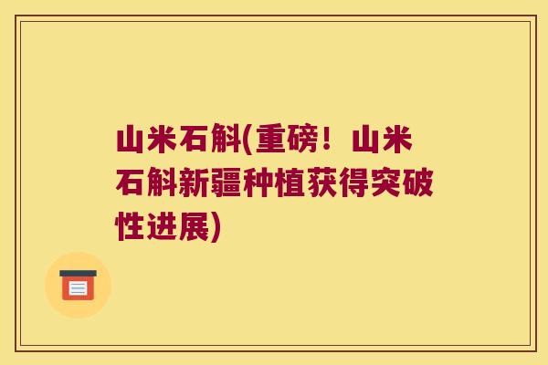 山米石斛(重磅！山米石斛新疆种植获得突破性进展)