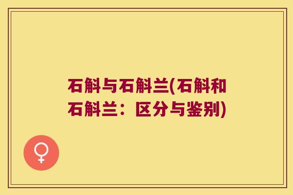 石斛与石斛兰(石斛和石斛兰：区分与鉴别)