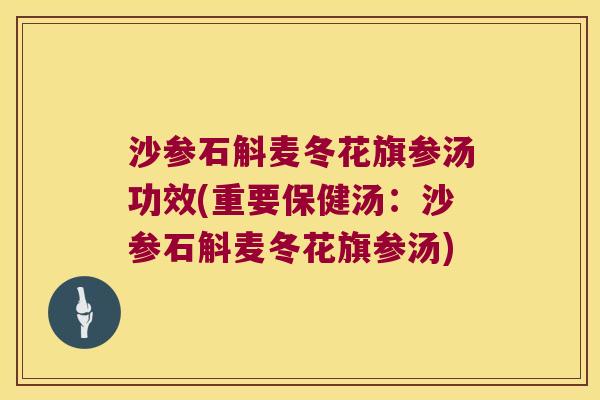 沙参石斛麦冬花旗参汤功效(重要保健汤：沙参石斛麦冬花旗参汤)